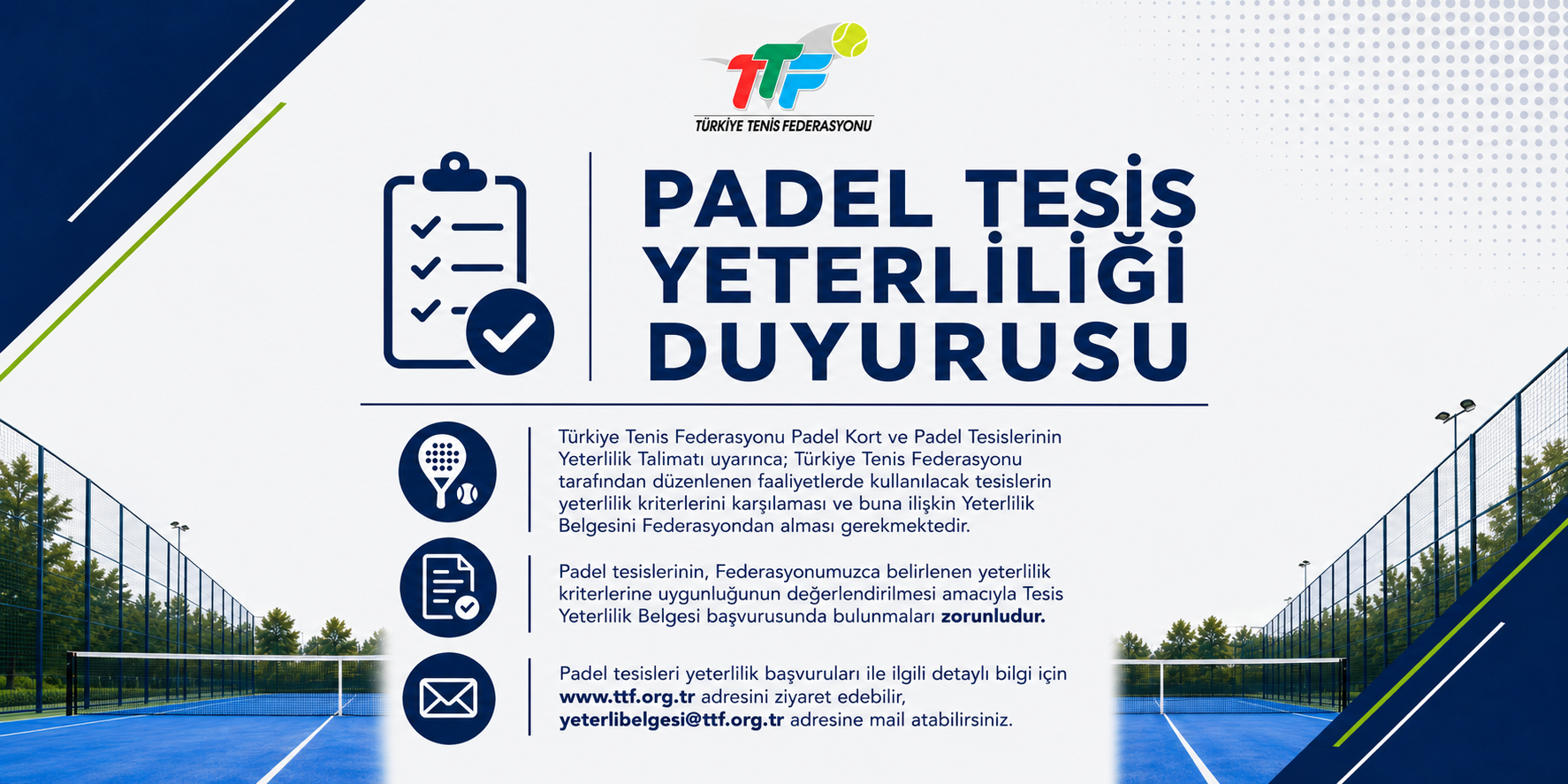 Türkiye Tenis Federasyonu Padel Kort ve Padel Tesislerinin Yeterlilik Talimatı uyarınca; Türkiye Tenis Federasyonu tarafından düzenlenen faaliyetlerde kullanılacak tesislerin yeterlilik kriterlerini karşılaması ve buna ilişkin Yeterlilik Belgesini Federasyondan alması gerekmektedir.